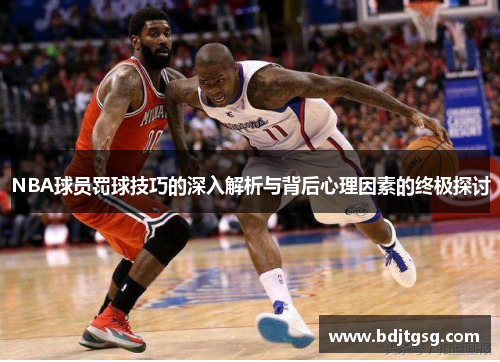 NBA球员罚球技巧的深入解析与背后心理因素的终极探讨