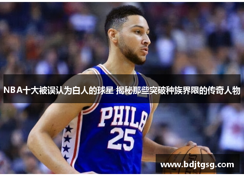 NBA十大被误认为白人的球星 揭秘那些突破种族界限的传奇人物